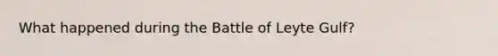 What happened during the Battle of Leyte Gulf?