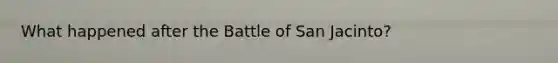 What happened after the Battle of San Jacinto?