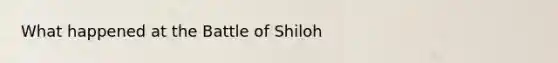 What happened at the Battle of Shiloh