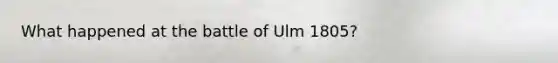 What happened at the battle of Ulm 1805?