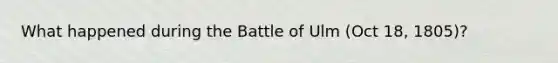 What happened during the Battle of Ulm (Oct 18, 1805)?