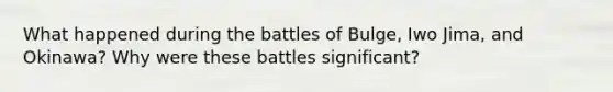 What happened during the battles of Bulge, Iwo Jima, and Okinawa? Why were these battles significant?