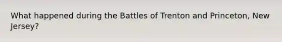 What happened during the Battles of Trenton and Princeton, New Jersey?