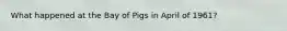 What happened at the Bay of Pigs in April of 1961?