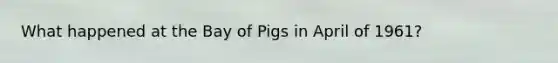 What happened at the Bay of Pigs in April of 1961?