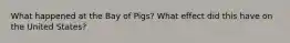 What happened at the Bay of Pigs? What effect did this have on the United States?
