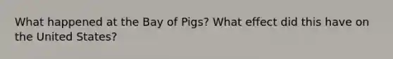 What happened at the Bay of Pigs? What effect did this have on the United States?