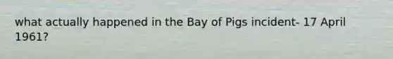 what actually happened in the Bay of Pigs incident- 17 April 1961?