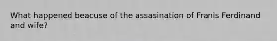 What happened beacuse of the assasination of Franis Ferdinand and wife?