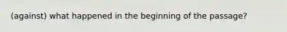 (against) what happened in the beginning of the passage?