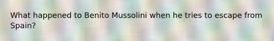 What happened to Benito Mussolini when he tries to escape from Spain?