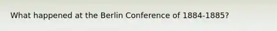 What happened at the Berlin Conference of 1884-1885?