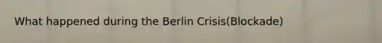 What happened during the Berlin Crisis(Blockade)