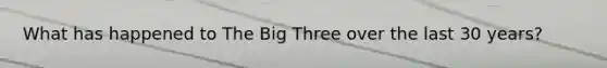 What has happened to The Big Three over the last 30 years?