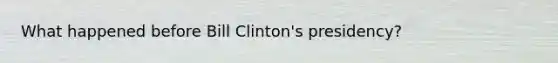 What happened before Bill Clinton's presidency?