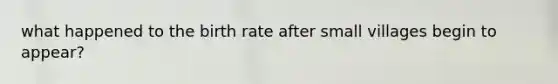 what happened to the birth rate after small villages begin to appear?