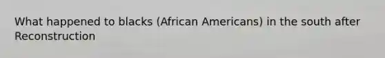 What happened to blacks (African Americans) in the south after Reconstruction