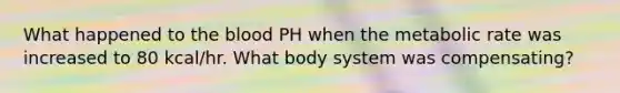 What happened to the blood PH when the metabolic rate was increased to 80 kcal/hr. What body system was compensating?