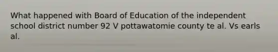 What happened with Board of Education of the independent school district number 92 V pottawatomie county te al. Vs earls al.