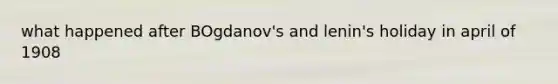 what happened after BOgdanov's and lenin's holiday in april of 1908
