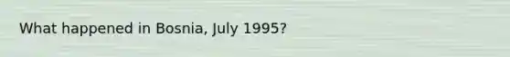 What happened in Bosnia, July 1995?