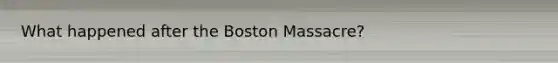 What happened after the Boston Massacre?