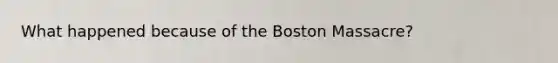 What happened because of the Boston Massacre?