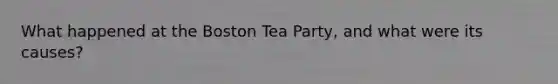 What happened at the Boston Tea Party, and what were its causes?