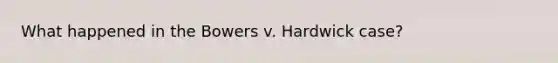 What happened in the Bowers v. Hardwick case?