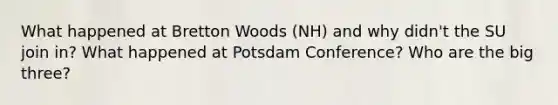 What happened at Bretton Woods (NH) and why didn't the SU join in? What happened at Potsdam Conference? Who are the big three?