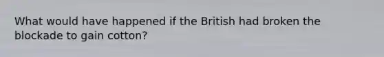 What would have happened if the British had broken the blockade to gain cotton?