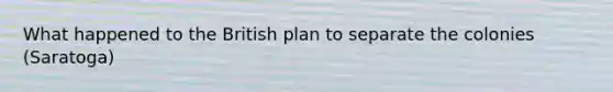 What happened to the British plan to separate the colonies (Saratoga)