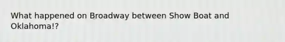 What happened on Broadway between Show Boat and Oklahoma!?