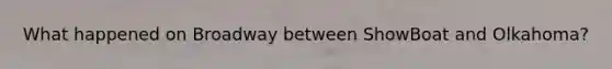 What happened on Broadway between ShowBoat and Olkahoma?