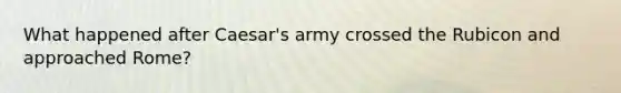What happened after Caesar's army crossed the Rubicon and approached Rome?