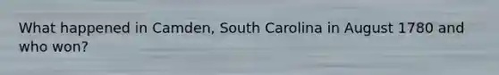 What happened in Camden, South Carolina in August 1780 and who won?