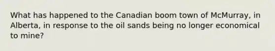 What has happened to the Canadian boom town of McMurray, in Alberta, in response to the oil sands being no longer economical to mine?