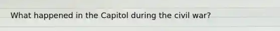 What happened in the Capitol during the civil war?