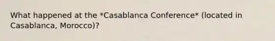 What happened at the *Casablanca Conference* (located in Casablanca, Morocco)?