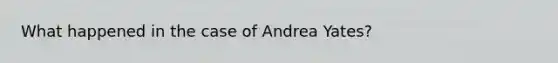 What happened in the case of Andrea Yates?