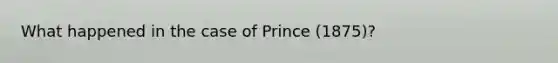 What happened in the case of Prince (1875)?