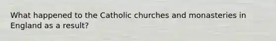 What happened to the Catholic churches and monasteries in England as a result?