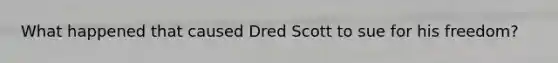 What happened that caused Dred Scott to sue for his freedom?