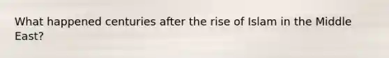What happened centuries after the rise of Islam in the Middle East?