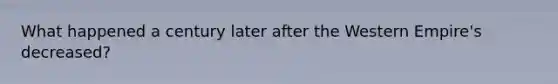 What happened a century later after the Western Empire's decreased?