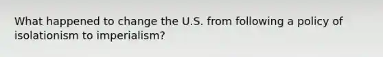 What happened to change the U.S. from following a policy of isolationism to imperialism?