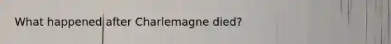 What happened after Charlemagne died?