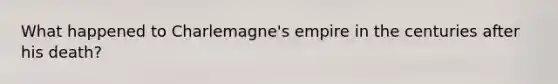 What happened to Charlemagne's empire in the centuries after his death?