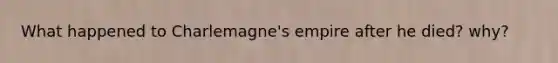 What happened to Charlemagne's empire after he died? why?