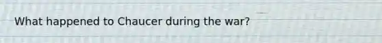 What happened to Chaucer during the war?